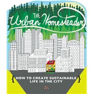 The Urban Homesteader How To Create Sustainable Life in the City, featuring Make Your Place, Make It Last, Homesweet Homegrown, and Everyday Bicycling 9781621069294