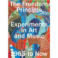 The Freedom Principle: Experiments in Art and Music, 1965 to Now 9780226319308