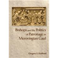 Bishops and the Politics of Patronage in Merovingian Gaul 9781501739316