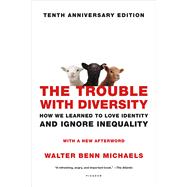 The Trouble with Diversity How We Learned to Love Identity and Ignore Inequality 9781250099334