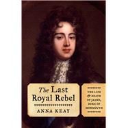 The Last Royal Rebel The Life and Death of James, Duke of Monmouth 9781620409343