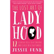 The Lost Art of Ladyhood: 12 Essential Skills to Be Confident and Classy in a Crazy World 9781939629395