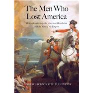 The Men Who Lost America: British Leadership, the American Revolution, and the Fate of the Empire 9780300209402