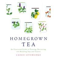 Homegrown Tea An Illustrated Guide to Planting, Harvesting, and Blending Teas and Tisanes 9781250039415