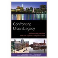Confronting Urban Legacy Rediscovering Hartford and New England's Forgotten Cities 9780739149430