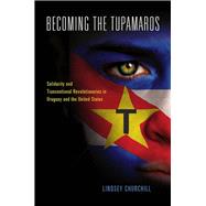 Becoming the Tupamaros: Solidarity and Transnational Revolutionaries in Uruguay and the United States 9780826519443