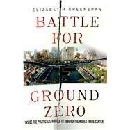 Battle for Ground Zero Inside the Political Struggle to Rebuild the World Trade Center 9781137279453