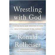 Wrestling with God: Finding Hope and Meaning in Our Daily Struggles to Be Human 9780804139458