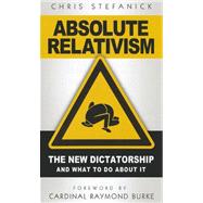 Absolute Relativism: The New Dictatorship and What to Do about It 9781933919461