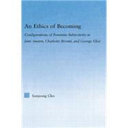 An Ethics of Becoming: Configurations of Feminine Subjectivity in Jane Austen Charlotte Bronte, and George Eliot 9780415869485