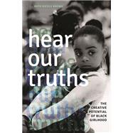 Hear Our Truths: The Creative Potential of Black Girlhood 9780252079498