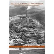 The Legacy of American Copper Smelting: Industrial Heritage Versus Environmental Policy 9781572339507