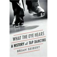 What the Eye Hears A History of Tap Dancing 9780865479531