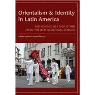 Orientalism and Identity in Latin America: Fashioning Self and Other from the (Post)colonial Margin 9780816529537