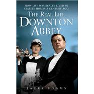 The Real Life Downton Abbey; How Life Was Really Lived in Stately Homes a Century Ago 9781843589556