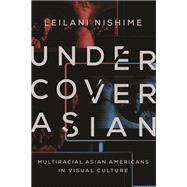 Undercover Asian: Multiracial Asian Americans in Visual Culture 9780252079566