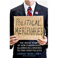Political Mercenaries The Inside Story of How Fundraisers Allowed Billionaires to Take Over Politics 9781137279583