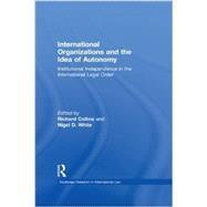 International Organizations and the Idea of Autonomy: Institutional Independence in the International Legal Order 9780415859608