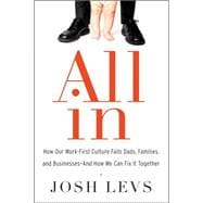 All in: How Our Work-First Culture Fails Dads, Families, and Businesses and How We Can Fix It Together 9780062349613