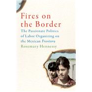 Fires on the Border: The Passionate Politics of Labor Organizing on the Mexican Frontera 9780816679621