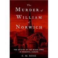 The Murder of William of Norwich The Origins of the Blood Libel in Medieval Europe 9780190219628