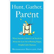Hunt, Gather, Parent What Ancient Cultures Can Teach Us About the Lost Art of Raising Happy, Helpful Little Humans 9781982149673