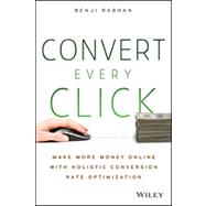 Convert Every Click Make More Money Online with Holistic Conversion Rate Optimization 9781118759677