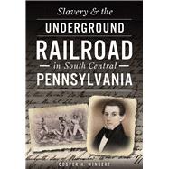 Slavery & the Underground Railroad in South Central Pennsylvania 9781467119733