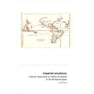 Imperial Emotions Cultural Responses to Myths of Empire in Fin-de-Siècle Spain 9781846319761