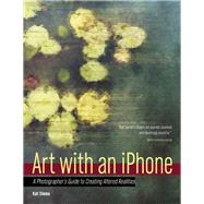 Art with an iPhone A Photographer's Guide to Creating Altered Realities 9781608959778