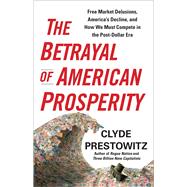 The Betrayal of American Prosperity: Free Market Delusions, America's Decline, and How We Must Compete in the Post-dollar Era 9781439119822