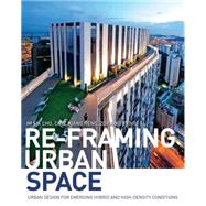 Re-Framing Urban Space: Urban Design for Emerging Hybrid and High-Density Conditions 9781138849860