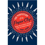 The Perfection of the Paper Clip Curious Tales of Invention, Accidental Genius, and Stationery Obsession 9781476799865