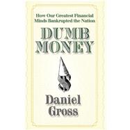 Dumb Money : How Our Greatest Financial Minds Bankrupted the Nation 9781439159873