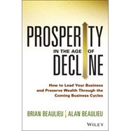 Prosperity in The Age of Decline How to Lead Your Business and Preserve Wealth Through the Coming Business Cycles 9781118809891