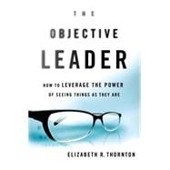 The Objective Leader How to Leverage the Power of Seeing Things As They Are 9781137279897