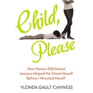 Child, Please: How Mama's Old-School Lessons Helped Me Check Myself Before I Wrecked Myself 9780399169960