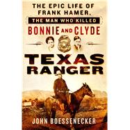 Texas Ranger The Epic Life of Frank Hamer, the Man Who Killed Bonnie and Clyde 9781250069986