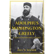 Adolphus Washington Greely: A Man of Indomitable Courage 9781455619986