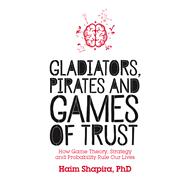 Gladiators, Pirates and Games of Trust How Game Theory, Strategy and Probability Rule Our Lives