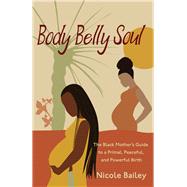Body Belly Soul The Black Mother's Guide to a Primal, Peaceful, and Powerful Birth