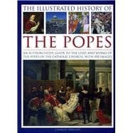 The Illustrated History of the Popes An Authoritative Guide to the Lives and Works of the Popes of t