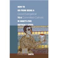 How to Go from Being a Good Evangelical to a Committed Catholic in Ninety-five Difficult Steps
