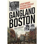 Gangland Boston A Tour Through the Deadly Streets of Organized Crime