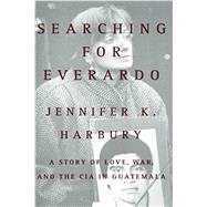 Searching for Everardo A Story of Love, War, and the CIA in Guatemala