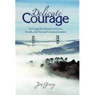 Delicate Courage: An Exquisite Journey of Love, Death, and Eternal Communication