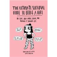 The Ultimate Survival Guide to Being a Girl On Love, Body Image, School, and Making It Through Life