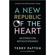 A New Republic of the Heart An Ethos for Revolutionaries--A Guide to Inner Work for Holistic Change