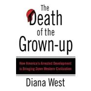 The Death of the Grown-Up How America's Arrested Development Is Bringing Down Western Civilization