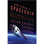 How to Make a Spaceship A Band of Renegades, an Epic Race, and the Birth of Private Spaceflight